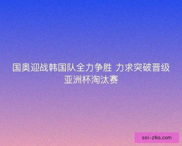 国奥迎战韩国队全力争胜 力求突破晋级亚洲杯淘汰赛