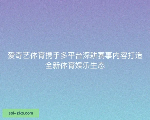 爱奇艺体育携手多平台深耕赛事内容打造全新体育娱乐生态