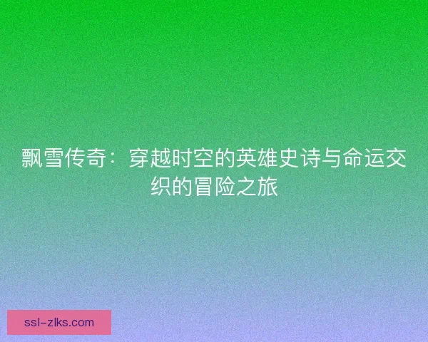 飘雪传奇：穿越时空的英雄史诗与命运交织的冒险之旅