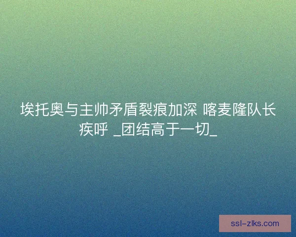 埃托奥与主帅矛盾裂痕加深 喀麦隆队长疾呼 _团结高于一切_